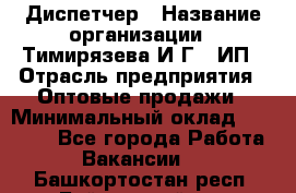 Диспетчер › Название организации ­ Тимирязева И.Г., ИП › Отрасль предприятия ­ Оптовые продажи › Минимальный оклад ­ 20 000 - Все города Работа » Вакансии   . Башкортостан респ.,Баймакский р-н